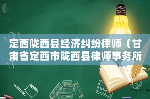 定西隴西縣經濟糾紛律師（甘肅省定西市隴西縣律師事務所）