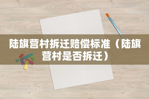 陸旗營村拆遷賠償標準（陸旗營村是否拆遷）