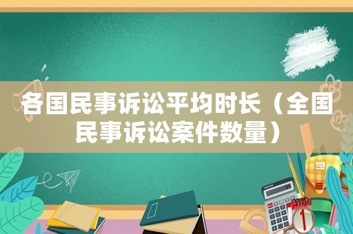 各國民事訴訟平均時長（全國民事訴訟案件數量）