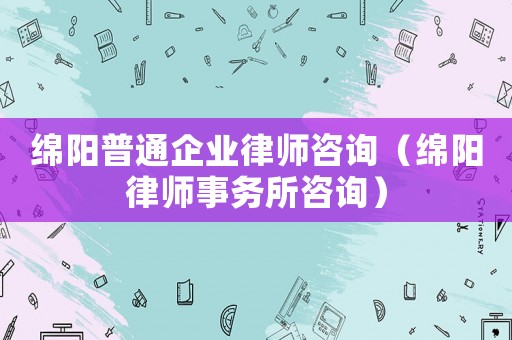綿陽普通企業律師咨詢（綿陽律師事務所咨詢）