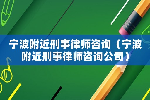寧波附近刑事律師咨詢(xún)（寧波附近刑事律師咨詢(xún)公司）