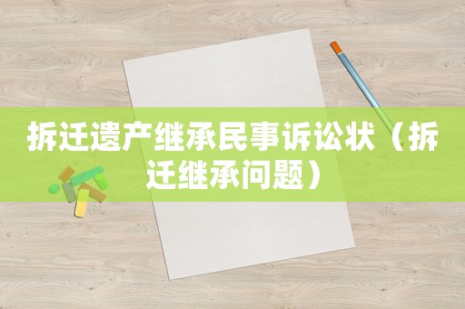 拆遷遺產(chǎn)繼承民事訴訟狀（拆遷繼承問題）