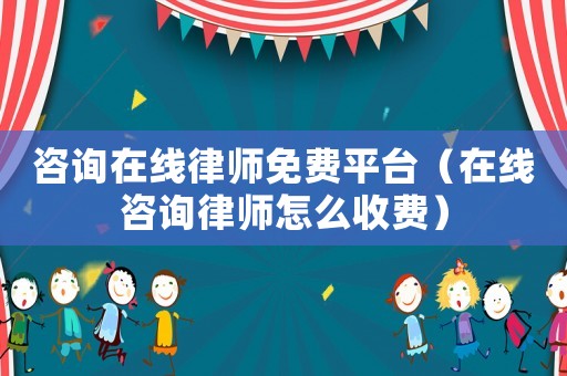 咨詢在線律師免費平臺（在線咨詢律師怎么收費）
