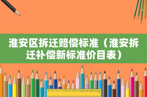 淮安區拆遷賠償標準（淮安拆遷補償新標準價目表）