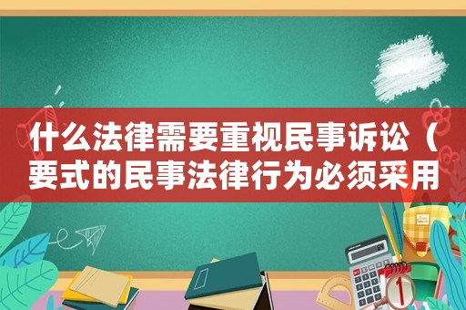 什么法律需要重視民事訴訟（要式的民事法律行為必須采用）