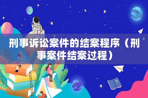刑事訴訟案件的結(jié)案程序（刑事案件結(jié)案過程）