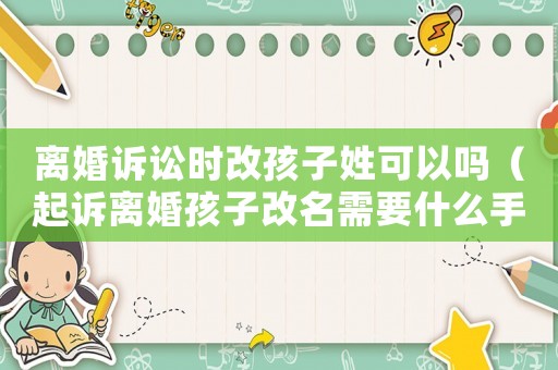 離婚訴訟時改孩子姓可以嗎（起訴離婚孩子改名需要什么手續）