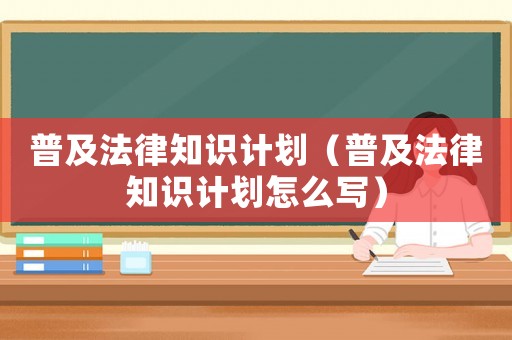 普及法律知識(shí)計(jì)劃（普及法律知識(shí)計(jì)劃怎么寫(xiě)）