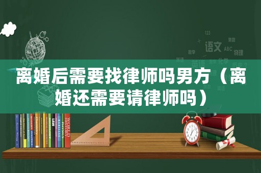 離婚后需要找律師嗎男方（離婚還需要請律師嗎）
