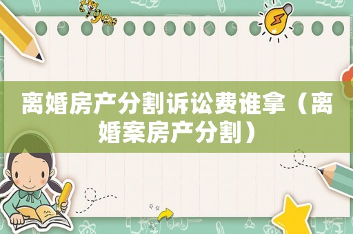 離婚房產分割訴訟費誰拿（離婚案房產分割）