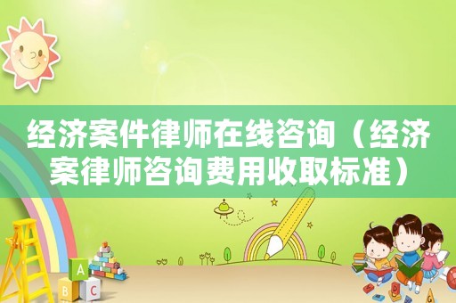 經濟案件律師在線咨詢（經濟案律師咨詢費用收取標準）