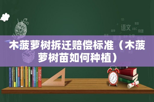 木菠蘿樹拆遷賠償標準（木菠蘿樹苗如何種植）