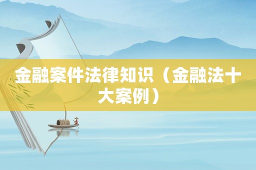 金融案件法律知識（金融法十大案例）