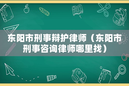 東陽(yáng)市刑事辯護(hù)律師（東陽(yáng)市刑事咨詢律師哪里找）