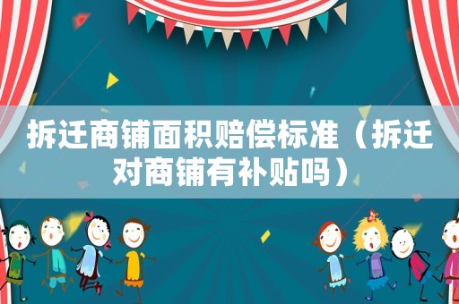 拆遷商鋪面積賠償標準（拆遷對商鋪有補貼嗎）