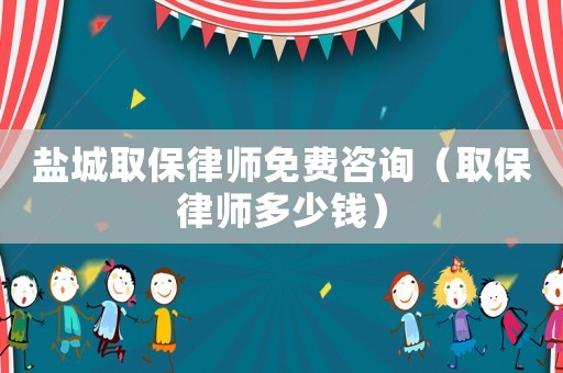 鹽城取保律師免費咨詢（取保律師多少錢）
