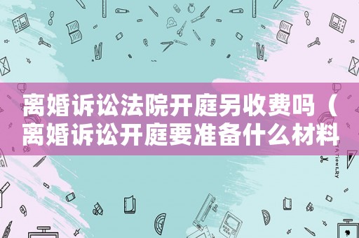 離婚訴訟法院開庭另收費(fèi)嗎（離婚訴訟開庭要準(zhǔn)備什么材料）