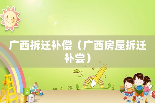 廣西拆遷補償（廣西房屋拆遷補嘗）