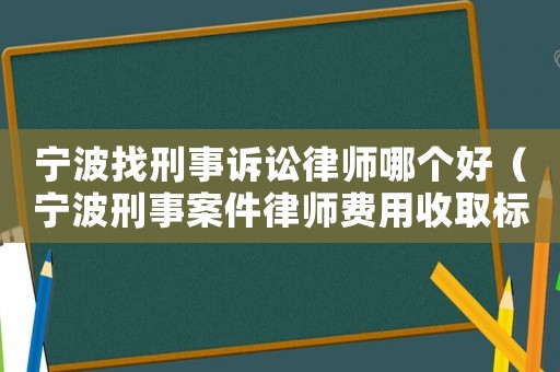 寧波找刑事訴訟律師哪個好（寧波刑事案件律師費用收取標準）