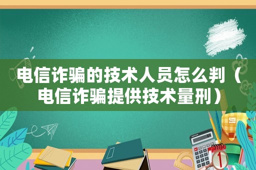 電信詐騙的技術(shù)人員怎么判（電信詐騙提供技術(shù)量刑）