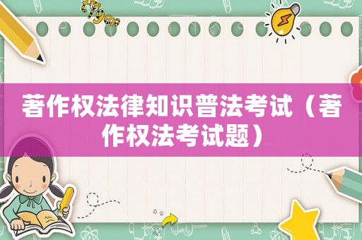 著作權法律知識普法考試（著作權法考試題）