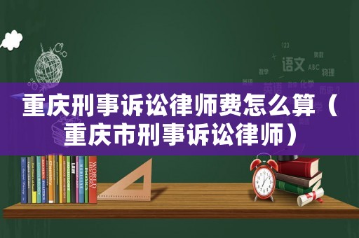 重慶刑事訴訟律師費怎么算（重慶市刑事訴訟律師）