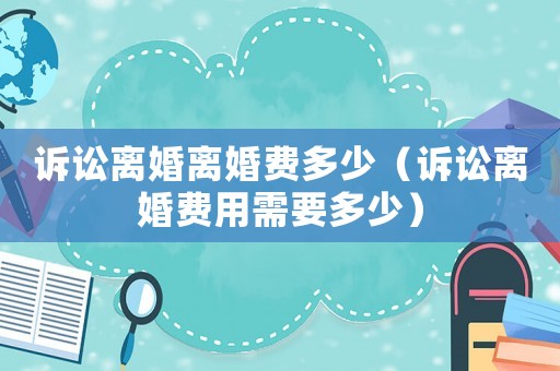 訴訟離婚離婚費多少（訴訟離婚費用需要多少）