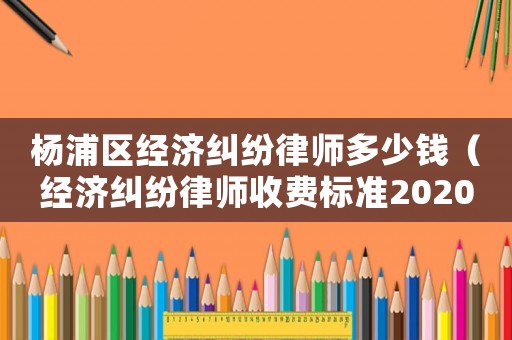 楊浦區經濟糾紛律師多少錢（經濟糾紛律師收費標準2020）