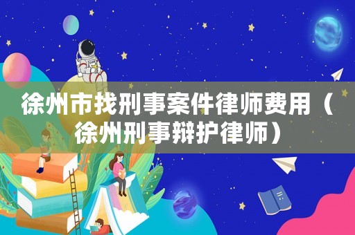 徐州市找刑事案件律師費用（徐州刑事辯護律師）