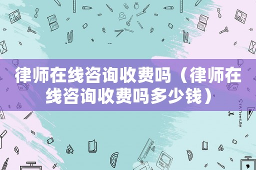 律師在線咨詢收費嗎（律師在線咨詢收費嗎多少錢）