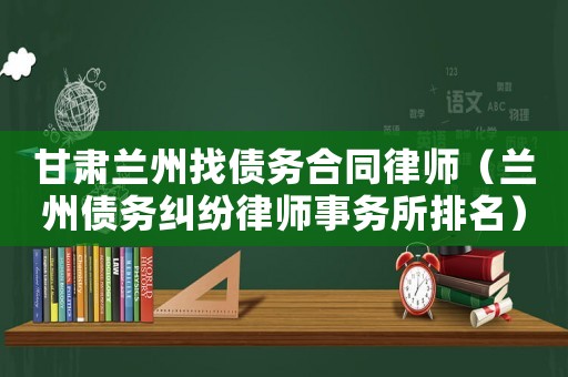 甘肅蘭州找債務合同律師（蘭州債務糾紛律師事務所排名）