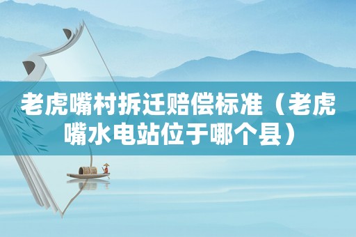 老虎嘴村拆遷賠償標準（老虎嘴水電站位于哪個縣）