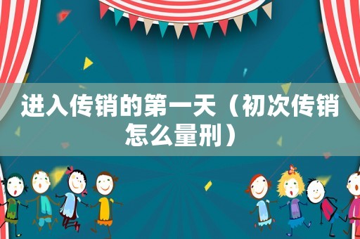 進入傳銷的第一天（初次傳銷怎么量刑）