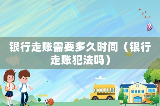 銀行走賬需要多久時間（銀行走賬犯法嗎）