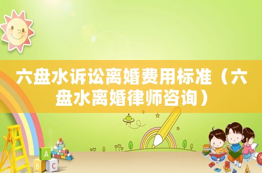 六盤水訴訟離婚費用標(biāo)準(zhǔn)（六盤水離婚律師咨詢）