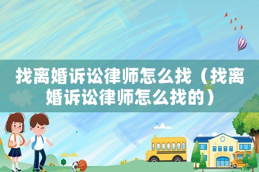找離婚訴訟律師怎么找（找離婚訴訟律師怎么找的）