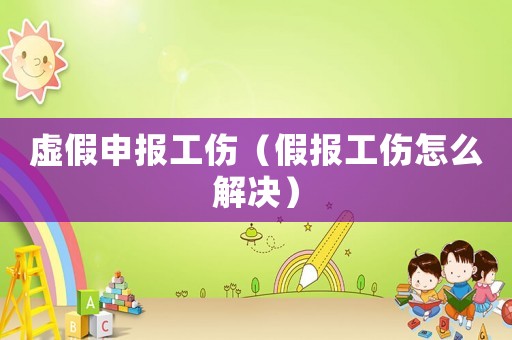 虛假申報工傷（假報工傷怎么解決）