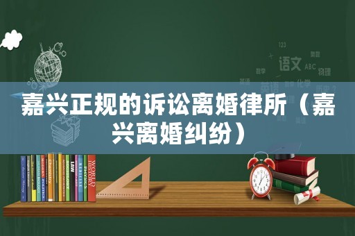嘉興正規(guī)的訴訟離婚律所（嘉興離婚糾紛）