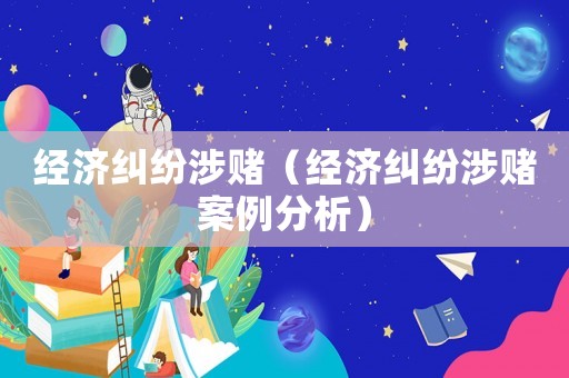 經(jīng)濟(jì)糾紛涉賭（經(jīng)濟(jì)糾紛涉賭案例分析）