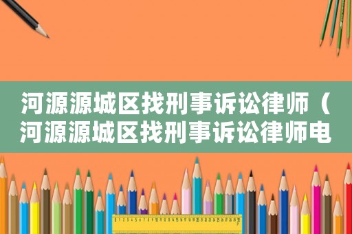 河源源城區找刑事訴訟律師（河源源城區找刑事訴訟律師電話）