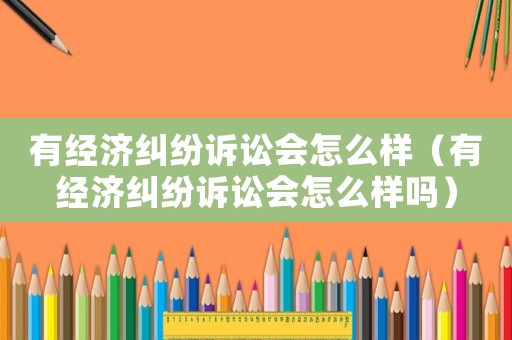 有經濟糾紛訴訟會怎么樣（有經濟糾紛訴訟會怎么樣嗎）