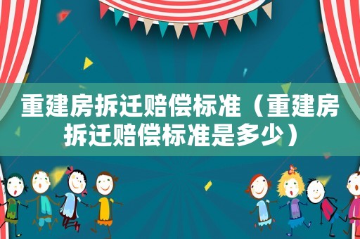 重建房拆遷賠償標(biāo)準(zhǔn)（重建房拆遷賠償標(biāo)準(zhǔn)是多少）