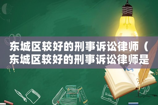 東城區較好的刑事訴訟律師（東城區較好的刑事訴訟律師是誰）