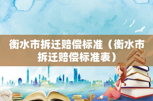 衡水市拆遷賠償標準（衡水市拆遷賠償標準表）
