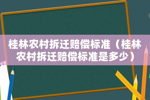 桂林農村拆遷賠償標準（桂林農村拆遷賠償標準是多少）