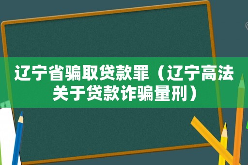 遼寧省騙取貸款罪（遼寧高法關于貸款詐騙量刑）