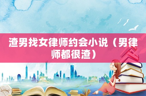 渣男找女律師約會小說（男律師都很渣）
