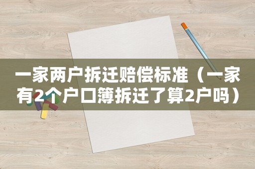 一家兩戶拆遷賠償標準（一家有2個戶口簿拆遷了算2戶嗎）