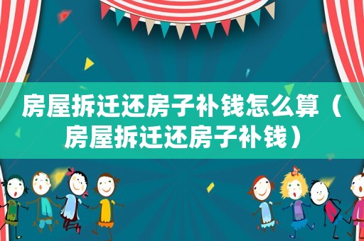 房屋拆遷還房子補錢怎么算（房屋拆遷還房子補錢）