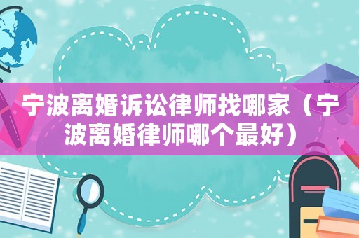 寧波離婚訴訟律師找哪家（寧波離婚律師哪個最好）